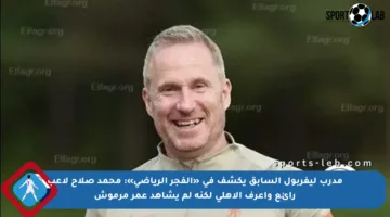 مدرب ليفربول السابق يكشف في «الفجر الرياضي»: محمد صلاح لاعب رائع وأعرف الأهلي لكنه لم يشاهد عمر مرموش